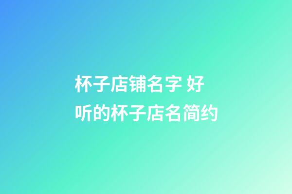 杯子店铺名字 好听的杯子店名简约-第1张-店铺起名-玄机派